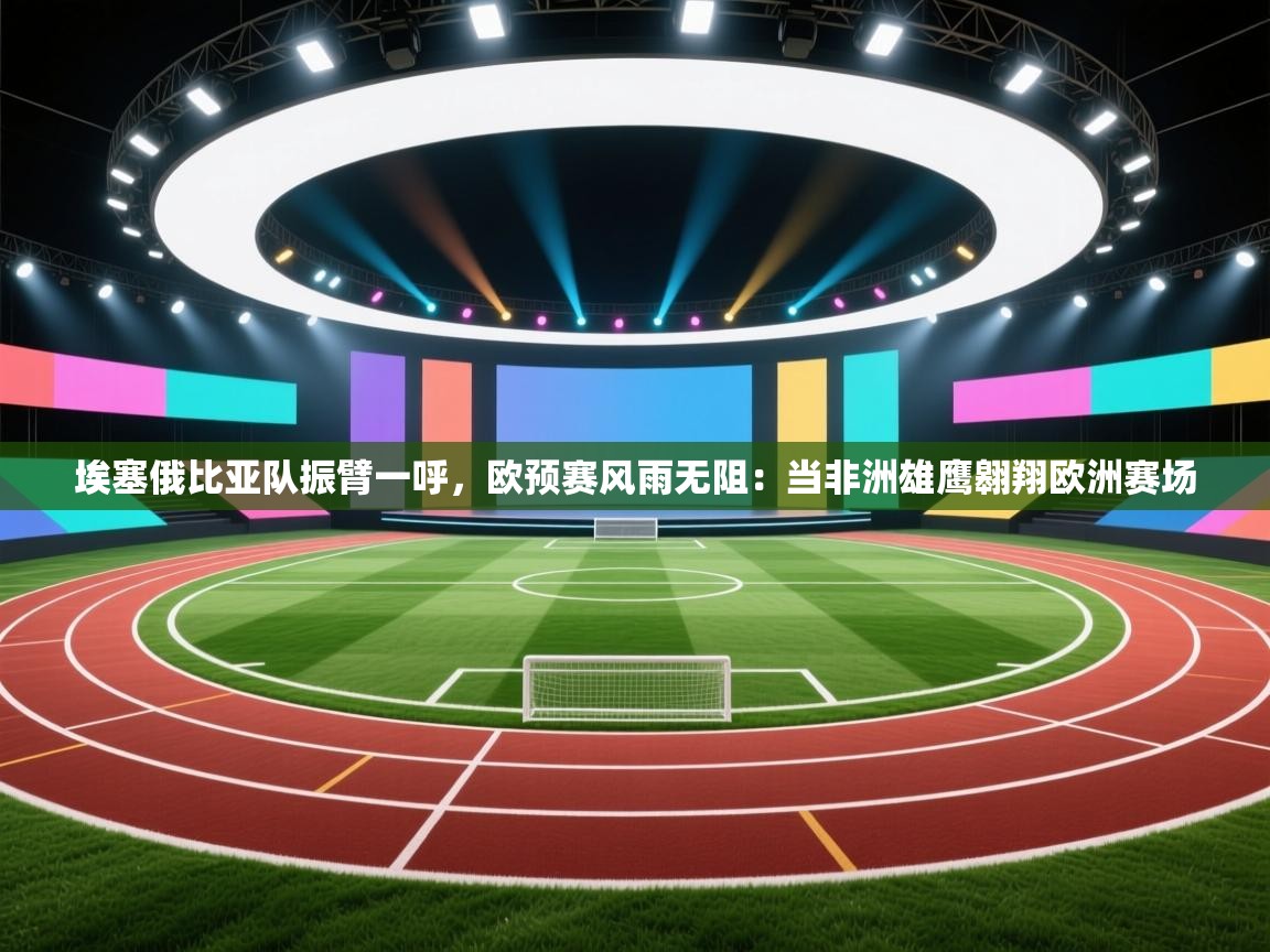 埃塞俄比亚队振臂一呼，欧预赛风雨无阻：当非洲雄鹰翱翔欧洲赛场  第1张