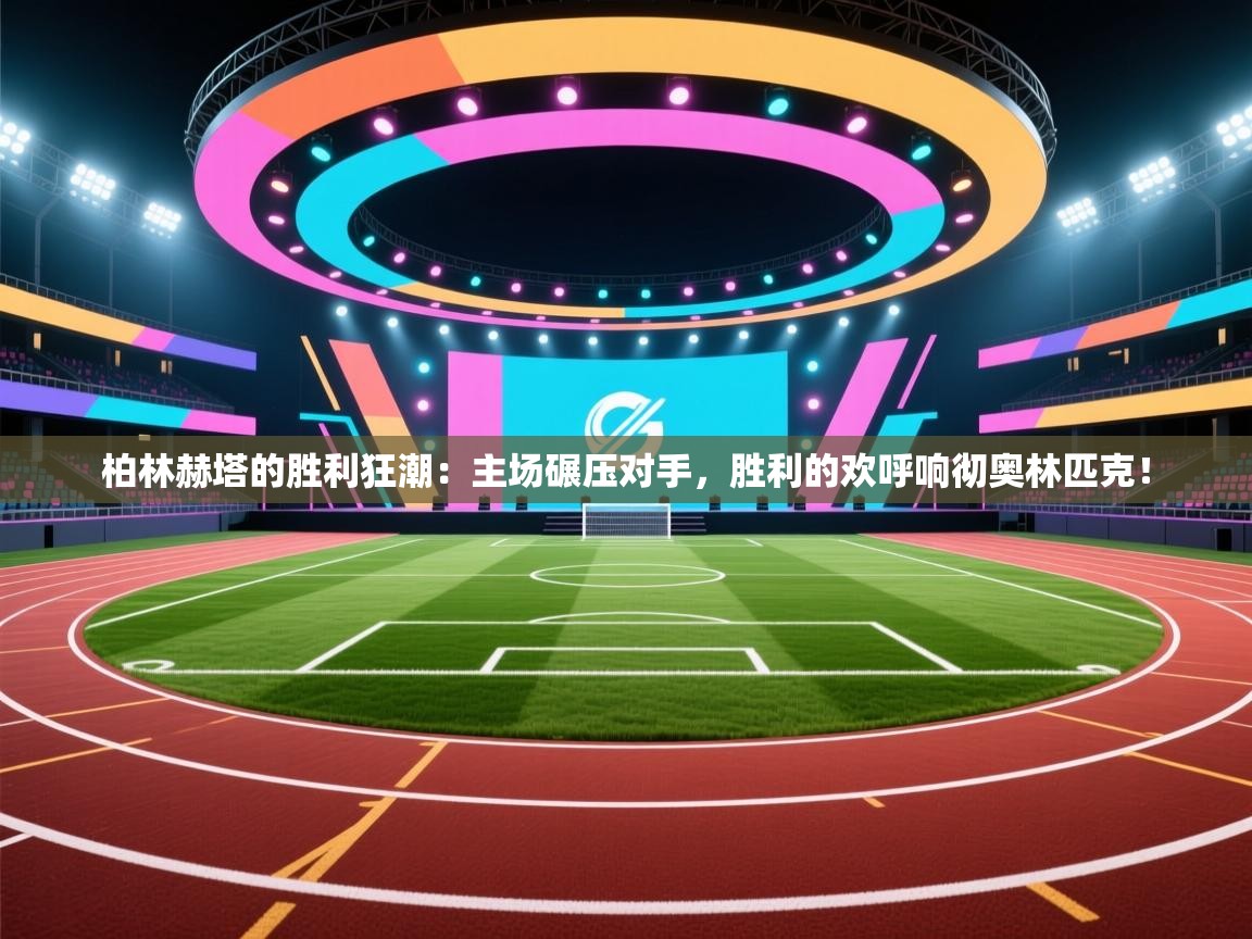 柏林赫塔的胜利狂潮：主场碾压对手，胜利的欢呼响彻奥林匹克！