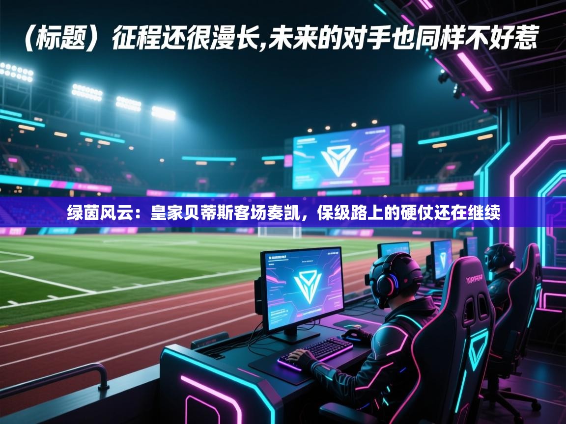 绿茵风云：皇家贝蒂斯客场奏凯，保级路上的硬仗还在继续