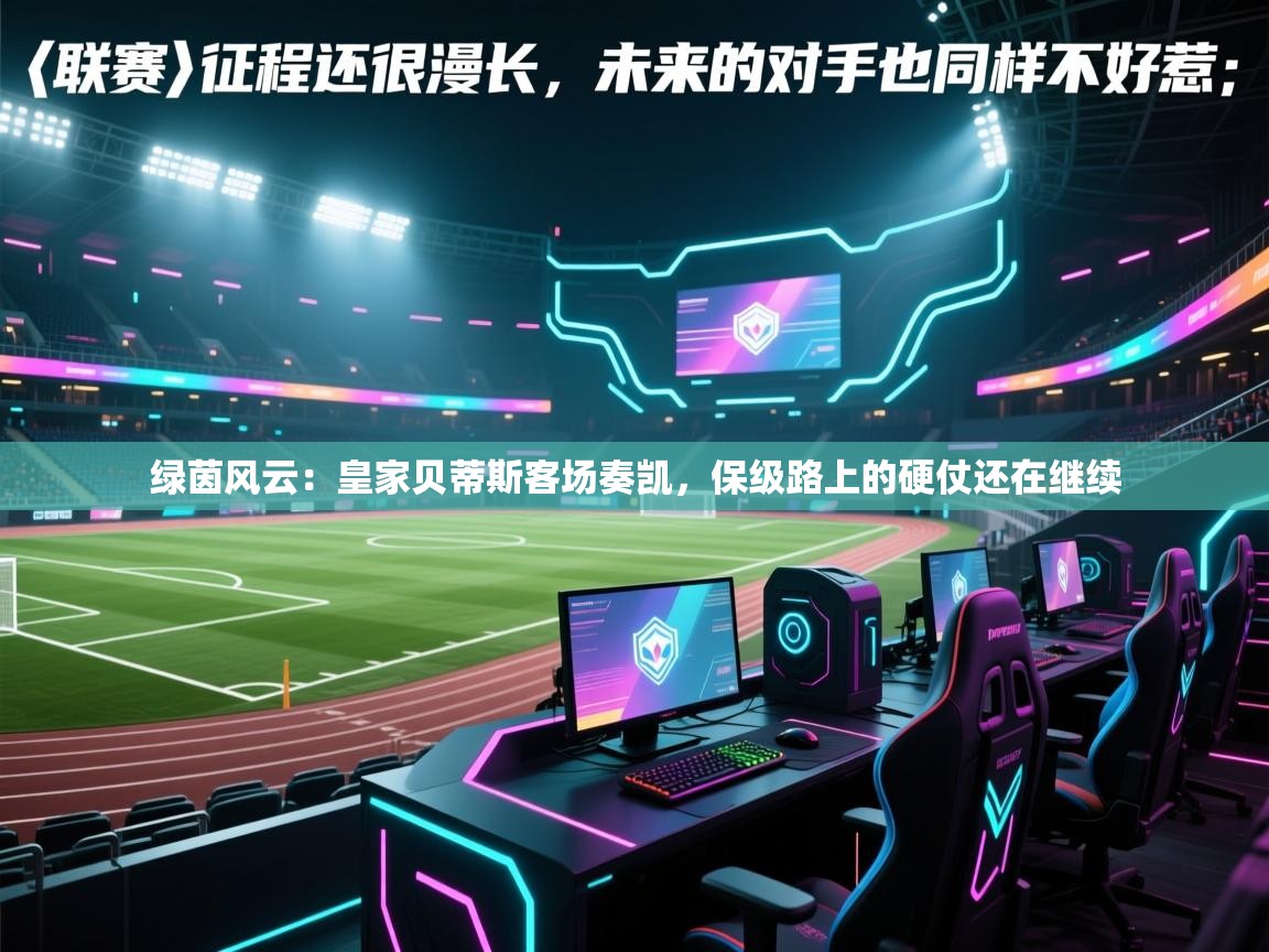 绿茵风云：皇家贝蒂斯客场奏凯，保级路上的硬仗还在继续  第2张