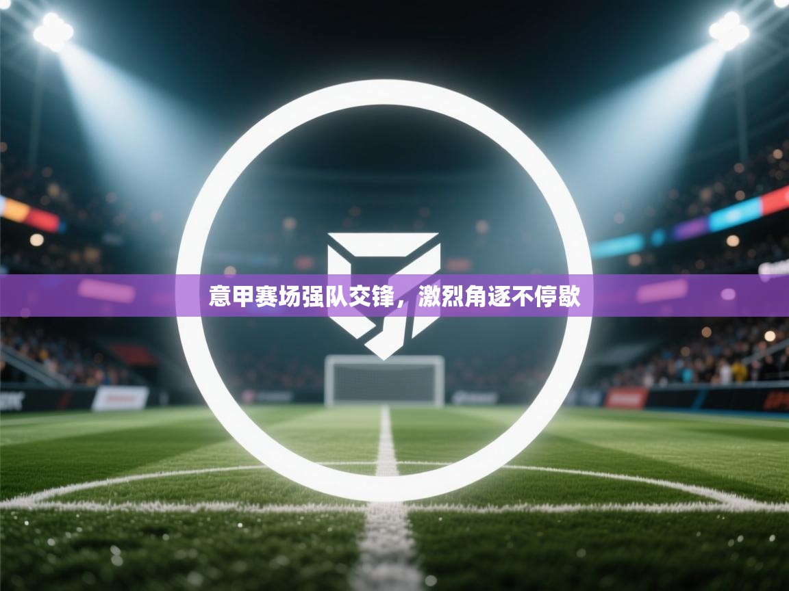 意甲赛场强队交锋，激烈角逐不停歇