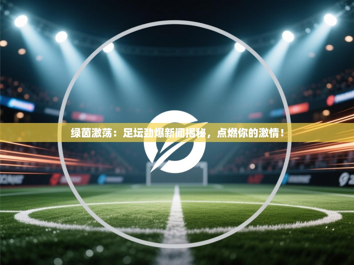 绿茵激荡：足坛劲爆新闻揭秘，点燃你的激情！  第1张